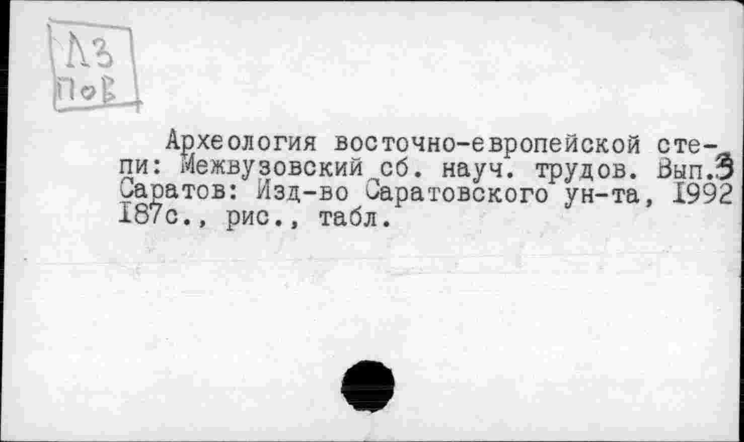 ﻿Археология восточно-европейской степи: Межвузовский об. науч, трудов. Вып.Э Саратов: Изд-во Саратовского ун-та. 1992 187с., рис., табл.